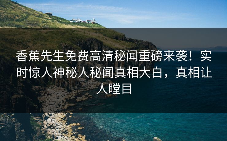 香蕉先生免费高清秘闻重磅来袭！实时惊人神秘人秘闻真相大白，真相让人瞠目