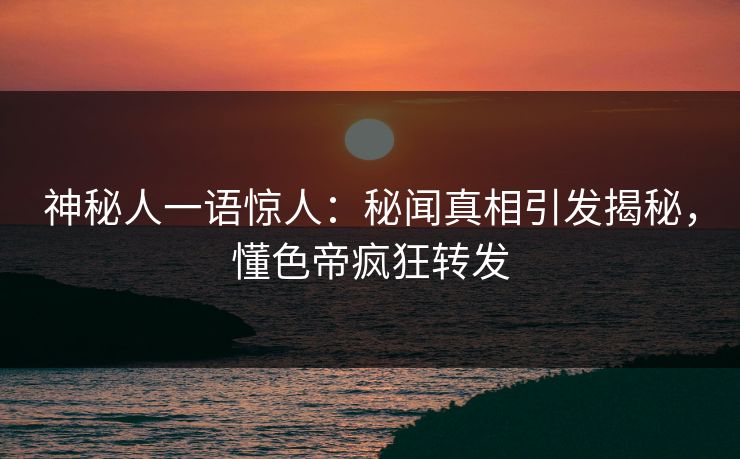 神秘人一语惊人：秘闻真相引发揭秘，懂色帝疯狂转发