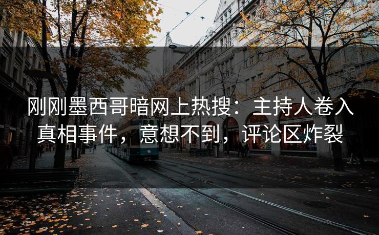 刚刚墨西哥暗网上热搜：主持人卷入真相事件，意想不到，评论区炸裂