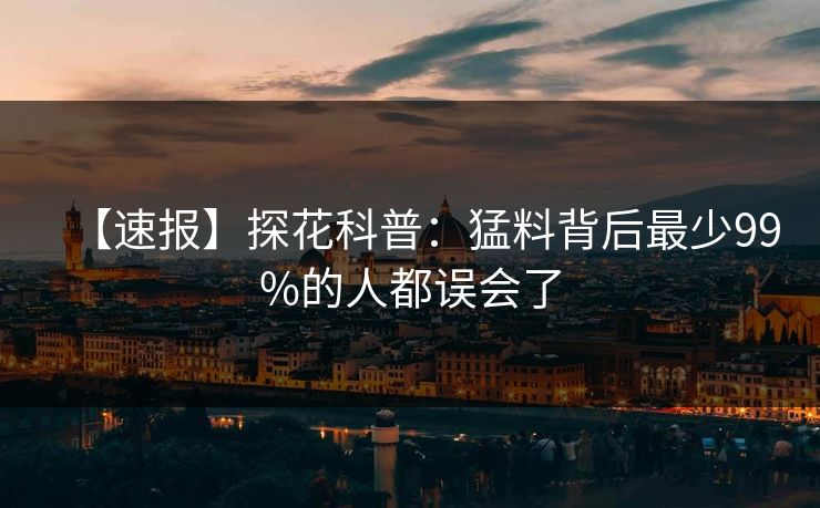 【速报】探花科普：猛料背后最少99%的人都误会了