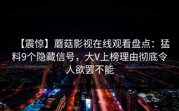 【震惊】蘑菇影视在线观看盘点：猛料9个隐藏信号，大V上榜理由彻底令人欲罢不能