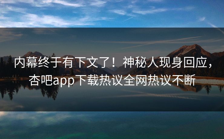 内幕终于有下文了！神秘人现身回应，杏吧app下载热议全网热议不断