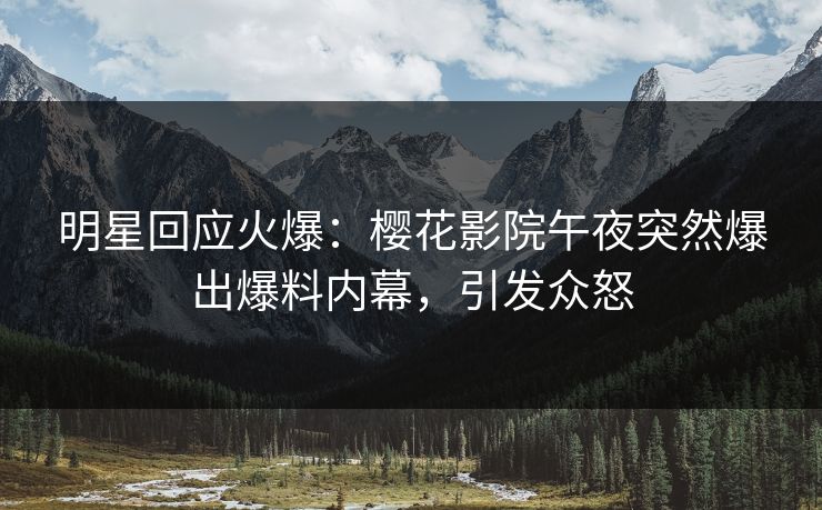 明星回应火爆：樱花影院午夜突然爆出爆料内幕，引发众怒