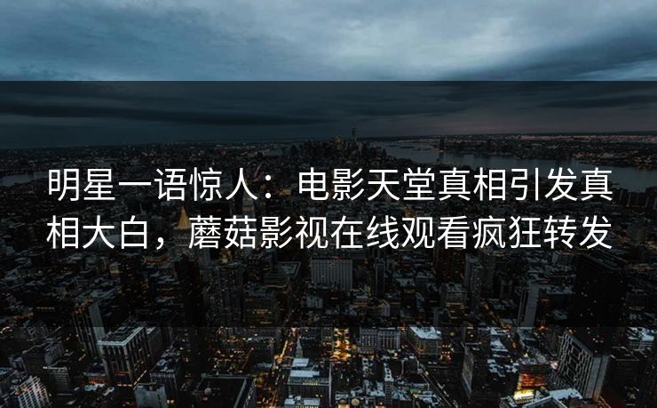 明星一语惊人：电影天堂真相引发真相大白，蘑菇影视在线观看疯狂转发