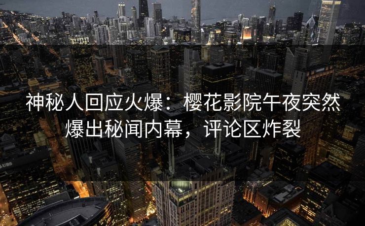 神秘人回应火爆：樱花影院午夜突然爆出秘闻内幕，评论区炸裂