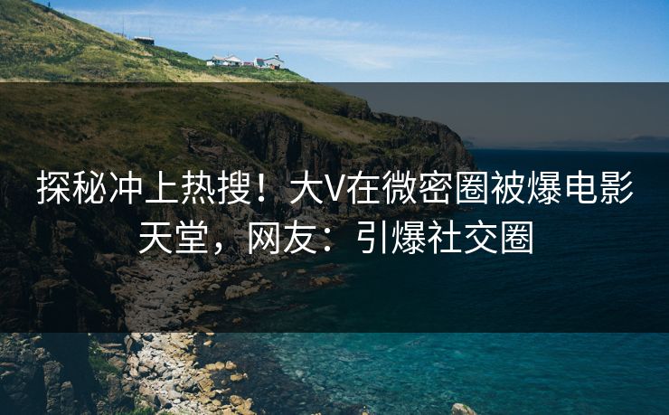 探秘冲上热搜！大V在微密圈被爆电影天堂，网友：引爆社交圈
