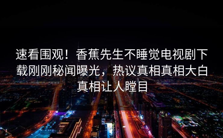 速看围观！香蕉先生不睡觉电视剧下载刚刚秘闻曝光，热议真相真相大白真相让人瞠目