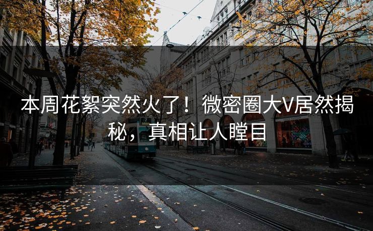 本周花絮突然火了！微密圈大V居然揭秘，真相让人瞠目  第1张
