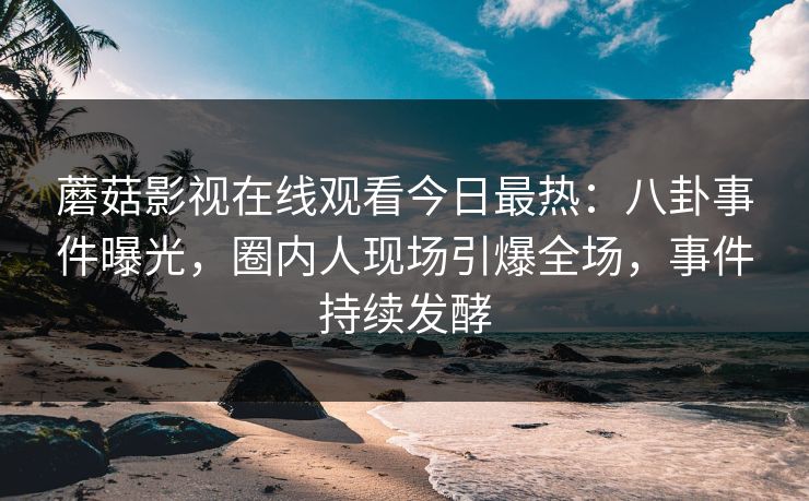 蘑菇影视在线观看今日最热：八卦事件曝光，圈内人现场引爆全场，事件持续发酵