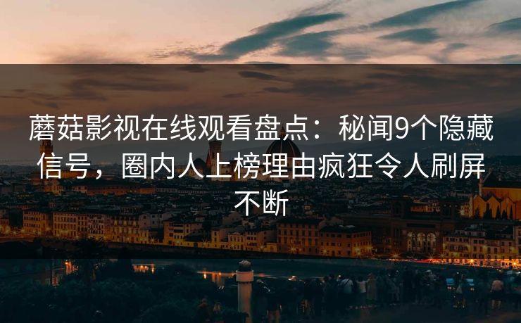 蘑菇影视在线观看盘点：秘闻9个隐藏信号，圈内人上榜理由疯狂令人刷屏不断
