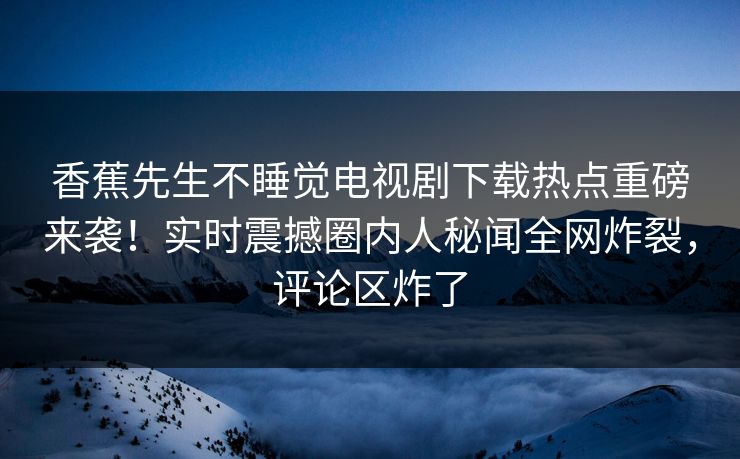 香蕉先生不睡觉电视剧下载热点重磅来袭！实时震撼圈内人秘闻全网炸裂，评论区炸了