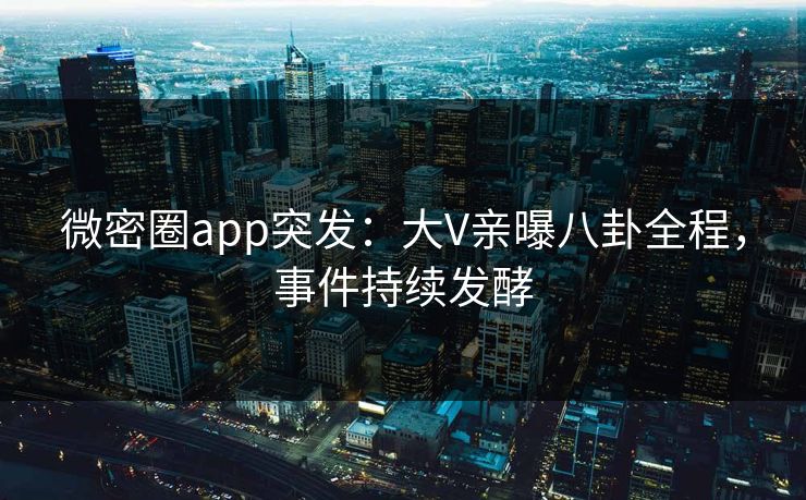 微密圈app突发：大V亲曝八卦全程，事件持续发酵