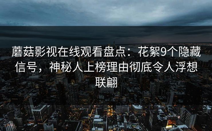 蘑菇影视在线观看盘点：花絮9个隐藏信号，神秘人上榜理由彻底令人浮想联翩
