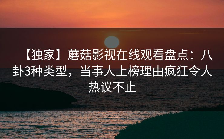 【独家】蘑菇影视在线观看盘点：八卦3种类型，当事人上榜理由疯狂令人热议不止