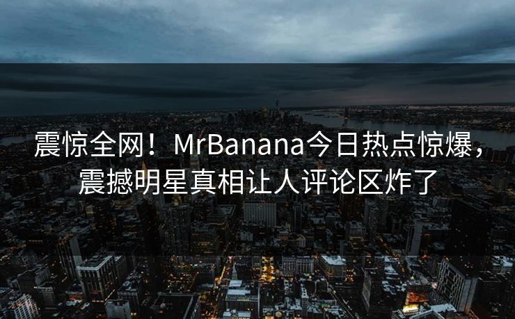 震惊全网！MrBanana今日热点惊爆，震撼明星真相让人评论区炸了