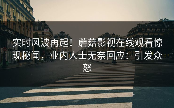 实时风波再起！蘑菇影视在线观看惊现秘闻，业内人士无奈回应：引发众怒