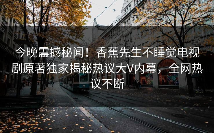 今晚震撼秘闻！香蕉先生不睡觉电视剧原著独家揭秘热议大V内幕，全网热议不断