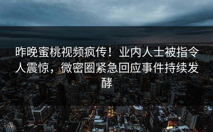 昨晚蜜桃视频疯传！业内人士被指令人震惊，微密圈紧急回应事件持续发酵