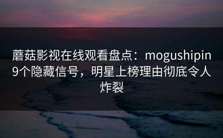 蘑菇影视在线观看盘点:mogushipin9个隐藏信号,明星上榜理由彻底令人炸裂 第1张 蘑菇影视在线观看盘点:mogushipin9个隐藏信号,明星上榜理由彻底令人炸裂 第1张