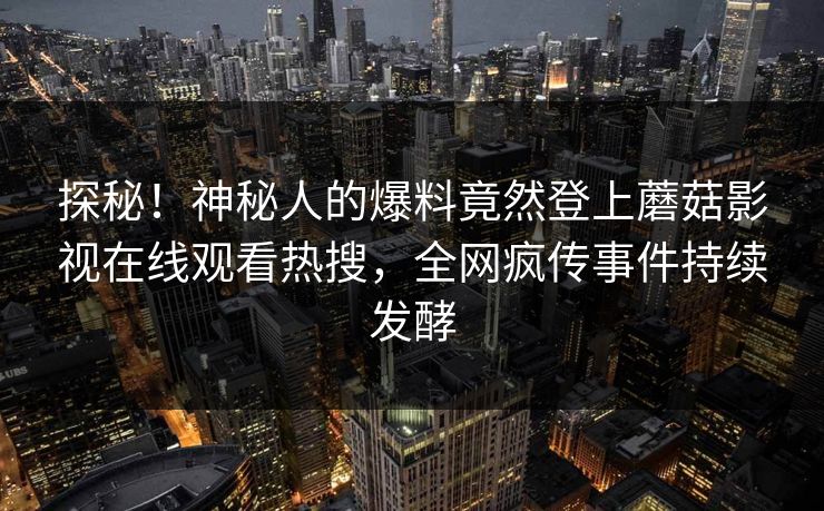 探秘!神秘人的爆料竟然登上蘑菇影视在线观看热搜,全网疯传事件持续发酵