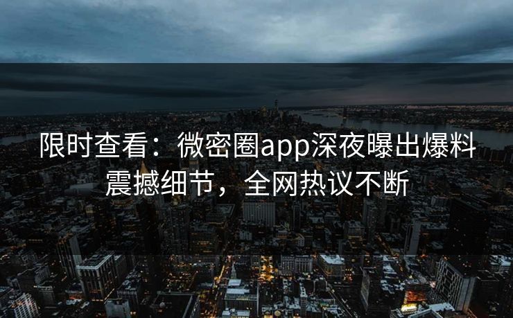 限时查看：微密圈app深夜曝出爆料震撼细节，全网热议不断