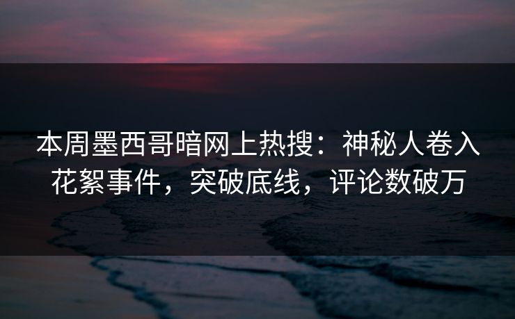 本周墨西哥暗网上热搜：神秘人卷入花絮事件，突破底线，评论数破万