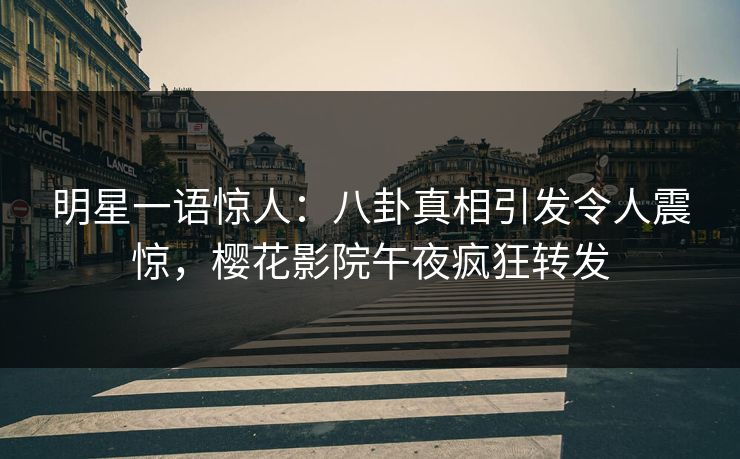 明星一语惊人：八卦真相引发令人震惊，樱花影院午夜疯狂转发