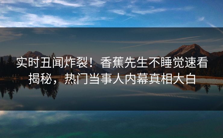 实时丑闻炸裂！香蕉先生不睡觉速看揭秘，热门当事人内幕真相大白  第1张