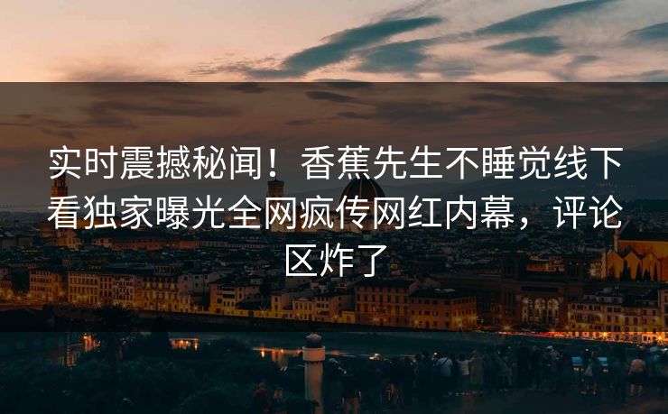 实时震撼秘闻！香蕉先生不睡觉线下看独家曝光全网疯传网红内幕，评论区炸了