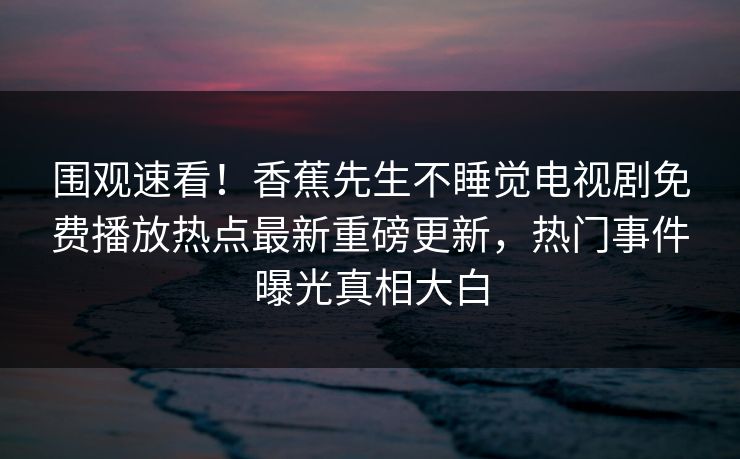 围观速看！香蕉先生不睡觉电视剧免费播放热点最新重磅更新，热门事件曝光真相大白