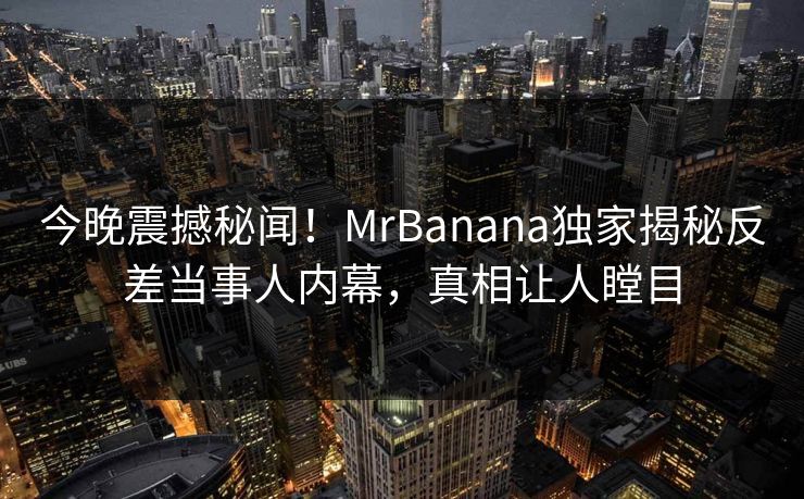 今晚震撼秘闻!MrBanana独家揭秘反差当事人内幕,真相让人瞠目