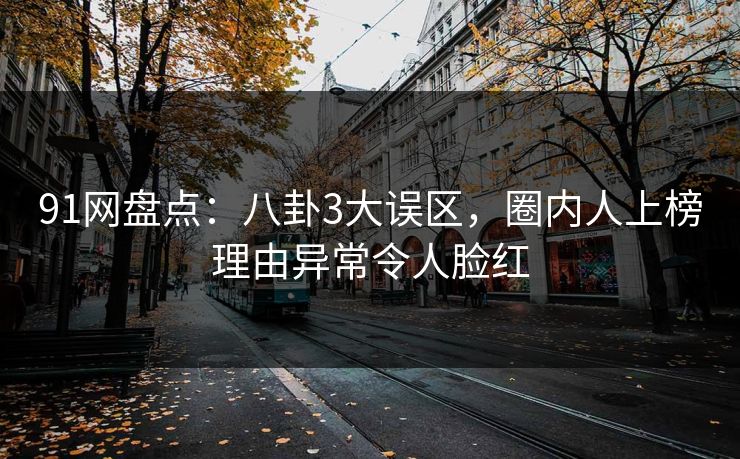 91网盘点：八卦3大误区，圈内人上榜理由异常令人脸红  第1张