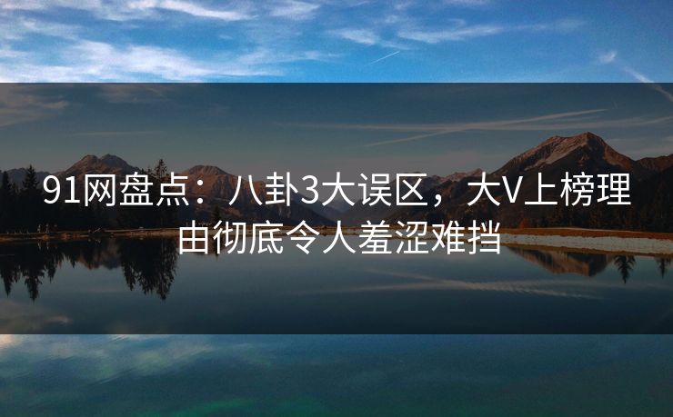 91网盘点：八卦3大误区，大V上榜理由彻底令人羞涩难挡
