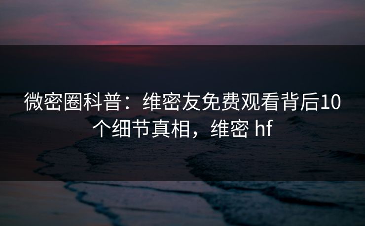 微密圈科普：维密友免费观看背后10个细节真相，维密 hf