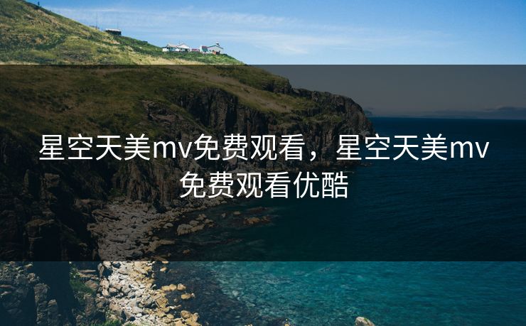 星空天美mv免费观看，星空天美mv免费观看优酷