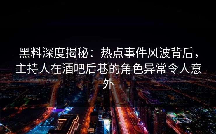 黑料深度揭秘：热点事件风波背后，主持人在酒吧后巷的角色异常令人意外