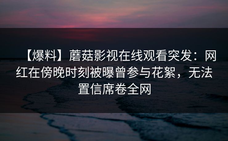 【爆料】蘑菇影视在线观看突发:网红在傍晚时刻被曝曾参与花絮,无法置信席卷全网