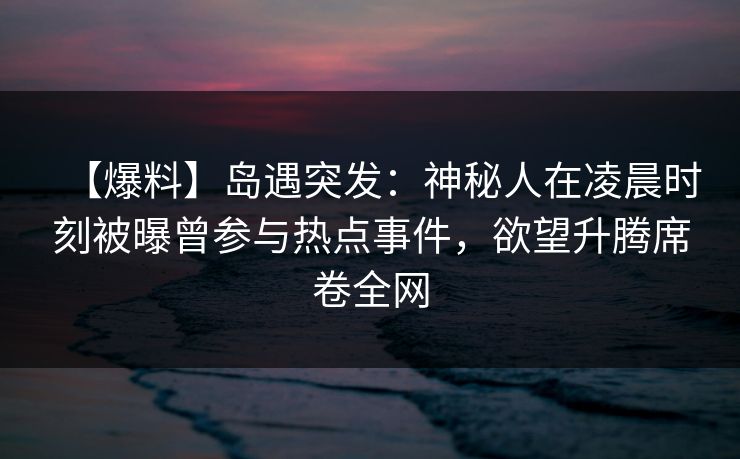 【爆料】岛遇突发:神秘人在凌晨时刻被曝曾参与热点事件,欲望升腾席卷全网
