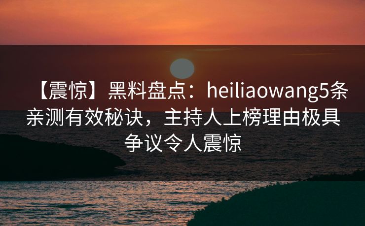 【震惊】黑料盘点：heiliaowang5条亲测有效秘诀，主持人上榜理由极具争议令人震惊