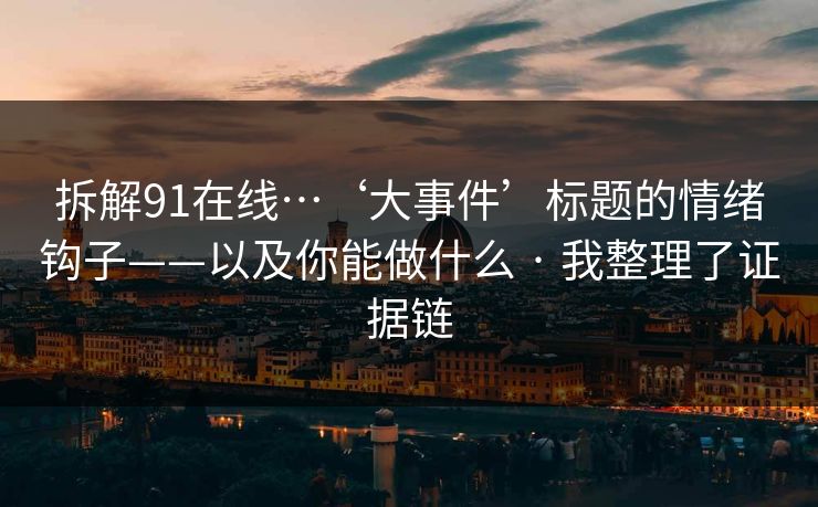 拆解91在线…‘大事件’标题的情绪钩子——以及你能做什么 · 我整理了证据链