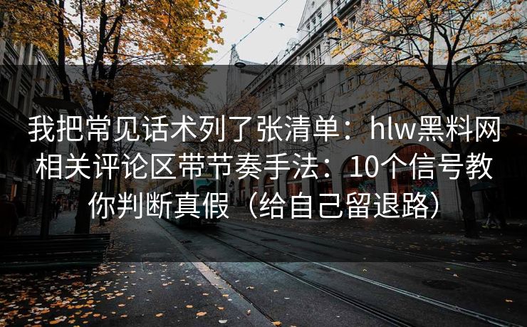 我把常见话术列了张清单：hlw黑料网相关评论区带节奏手法：10个信号教你判断真假（给自己留退路）