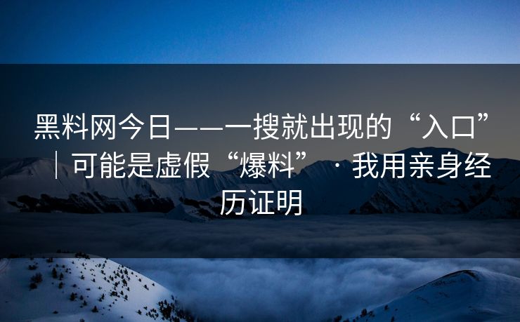 黑料网今日——一搜就出现的“入口”｜可能是虚假“爆料” · 我用亲身经历证明