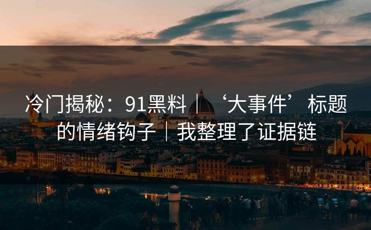 冷门揭秘：91黑料｜‘大事件’标题的情绪钩子｜我整理了证据链