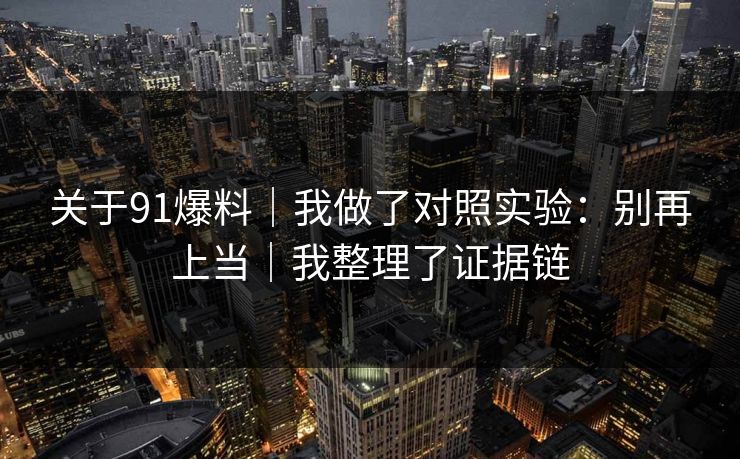 关于91爆料｜我做了对照实验：别再上当｜我整理了证据链