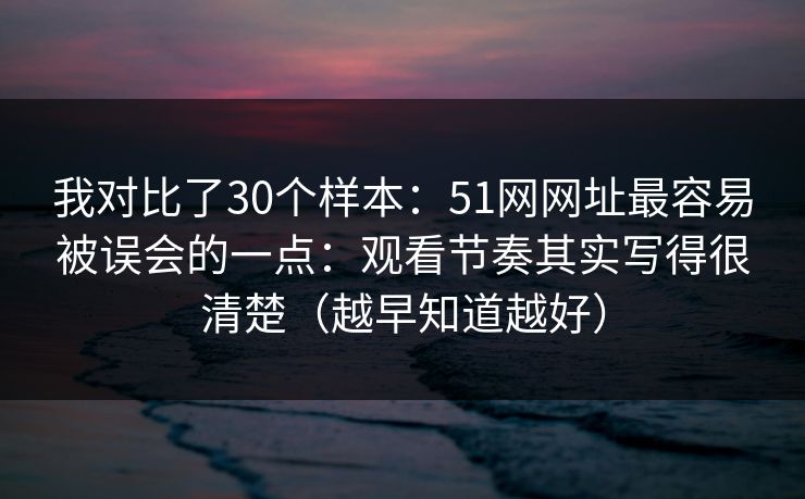 我对比了30个样本:51网网址最容易被误会的一点:观看节奏其实写得很清楚(越早知道越好)