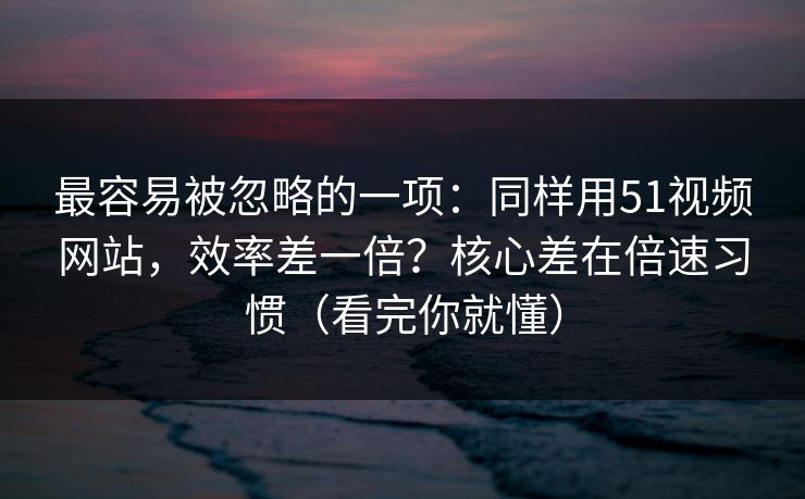 最容易被忽略的一项:同样用51视频网站,效率差一倍?核心差在倍速习惯(看完你就懂)
