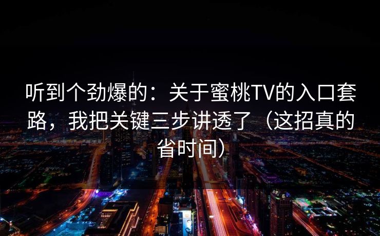 听到个劲爆的：关于蜜桃TV的入口套路，我把关键三步讲透了（这招真的省时间）