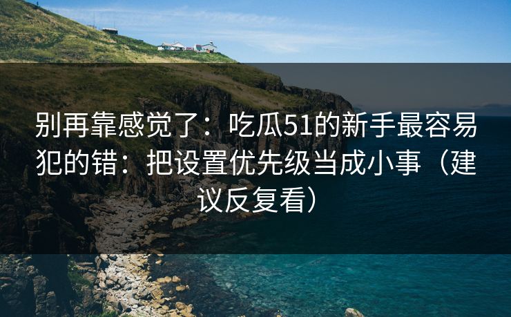 别再靠感觉了：吃瓜51的新手最容易犯的错：把设置优先级当成小事（建议反复看）