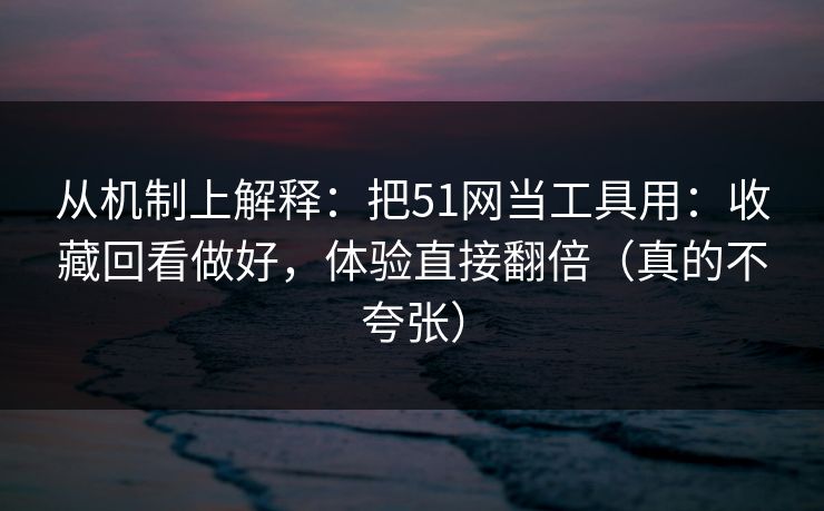 从机制上解释：把51网当工具用：收藏回看做好，体验直接翻倍（真的不夸张）  第1张