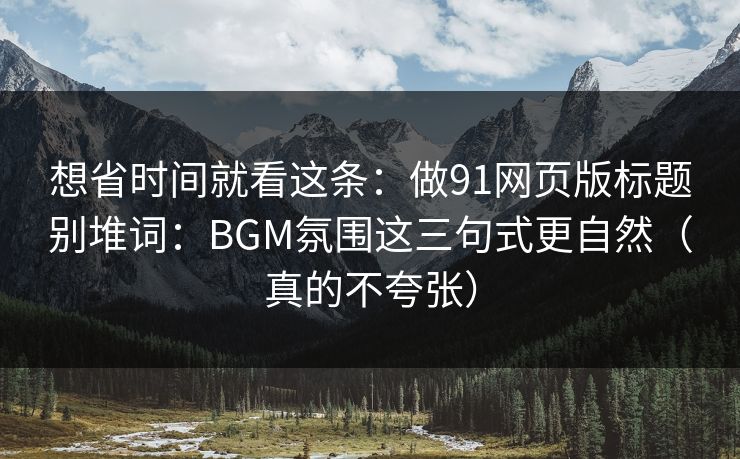 想省时间就看这条：做91网页版标题别堆词：BGM氛围这三句式更自然（真的不夸张）